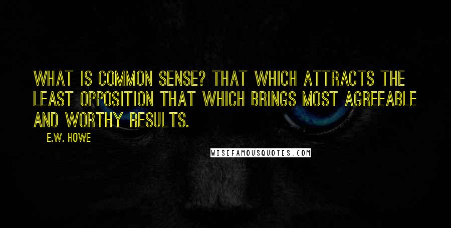 E.W. Howe Quotes: What is common sense? That which attracts the least opposition that which brings most agreeable and worthy results.