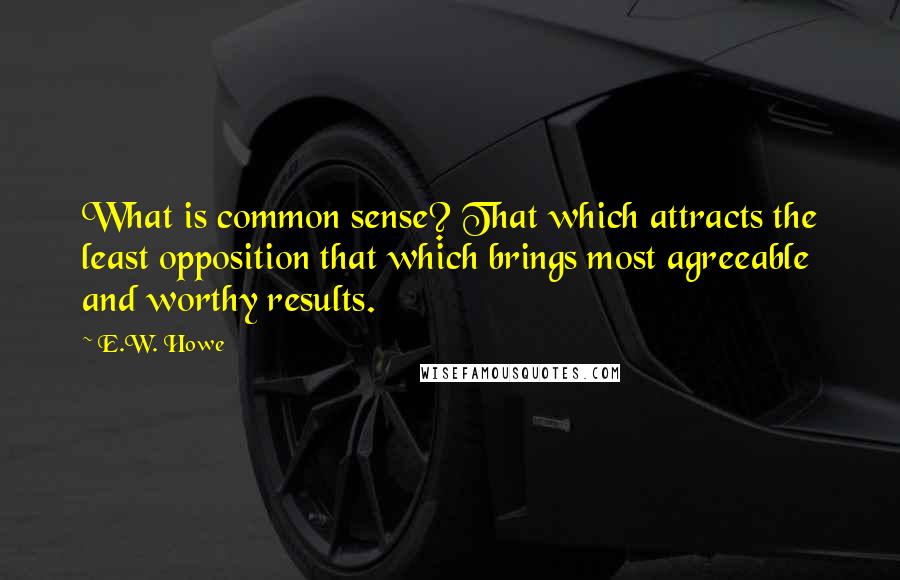 E.W. Howe Quotes: What is common sense? That which attracts the least opposition that which brings most agreeable and worthy results.