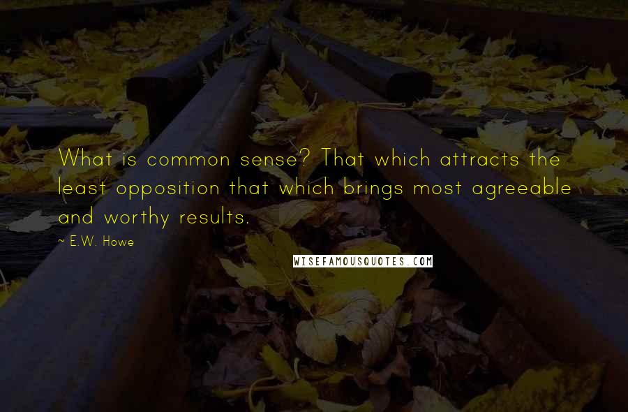 E.W. Howe Quotes: What is common sense? That which attracts the least opposition that which brings most agreeable and worthy results.