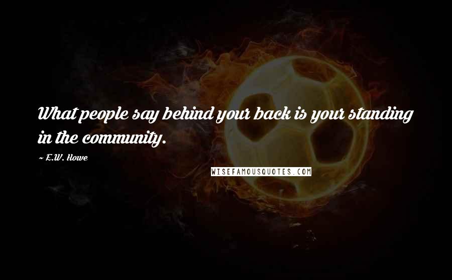 E.W. Howe Quotes: What people say behind your back is your standing in the community.