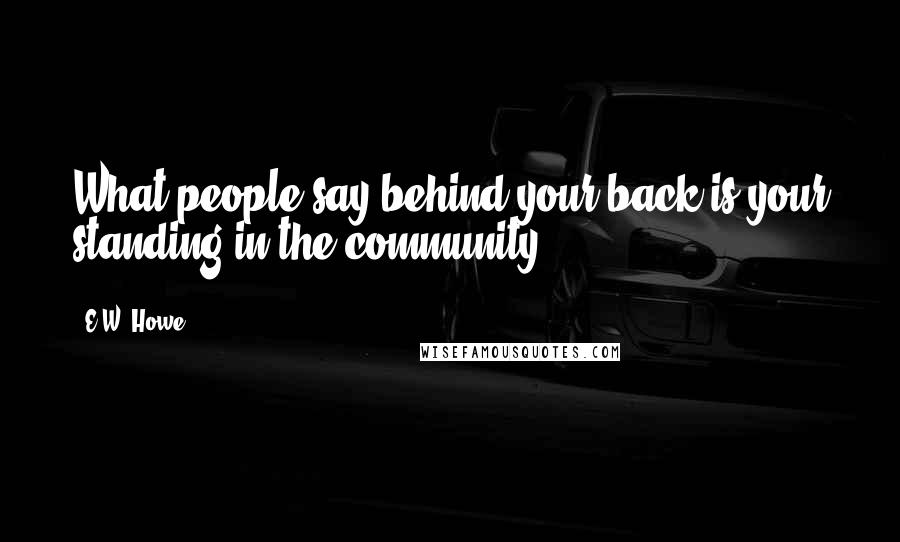 E.W. Howe Quotes: What people say behind your back is your standing in the community.