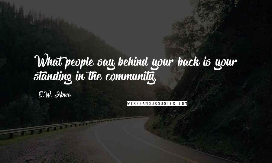 E.W. Howe Quotes: What people say behind your back is your standing in the community.