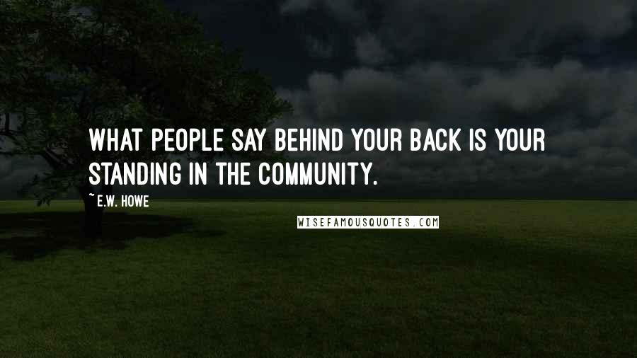 E.W. Howe Quotes: What people say behind your back is your standing in the community.