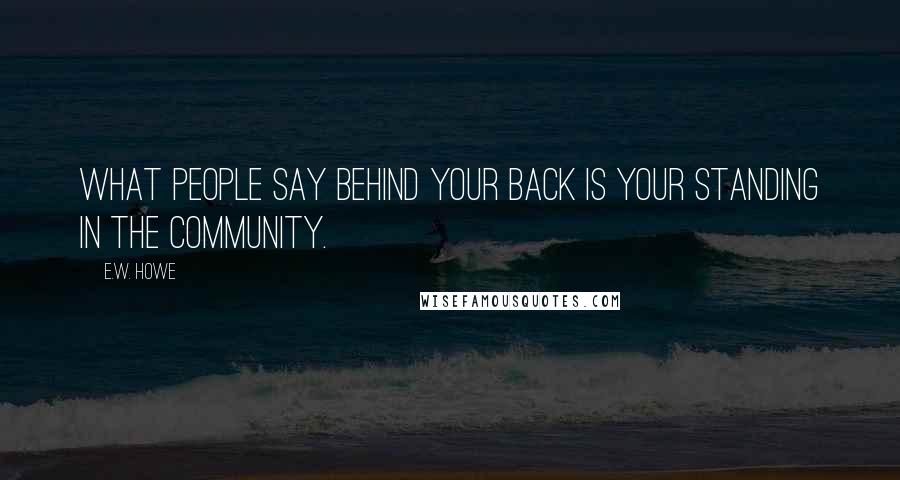 E.W. Howe Quotes: What people say behind your back is your standing in the community.