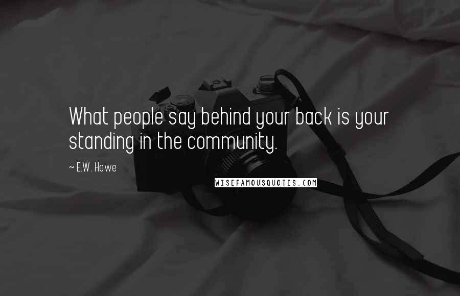 E.W. Howe Quotes: What people say behind your back is your standing in the community.