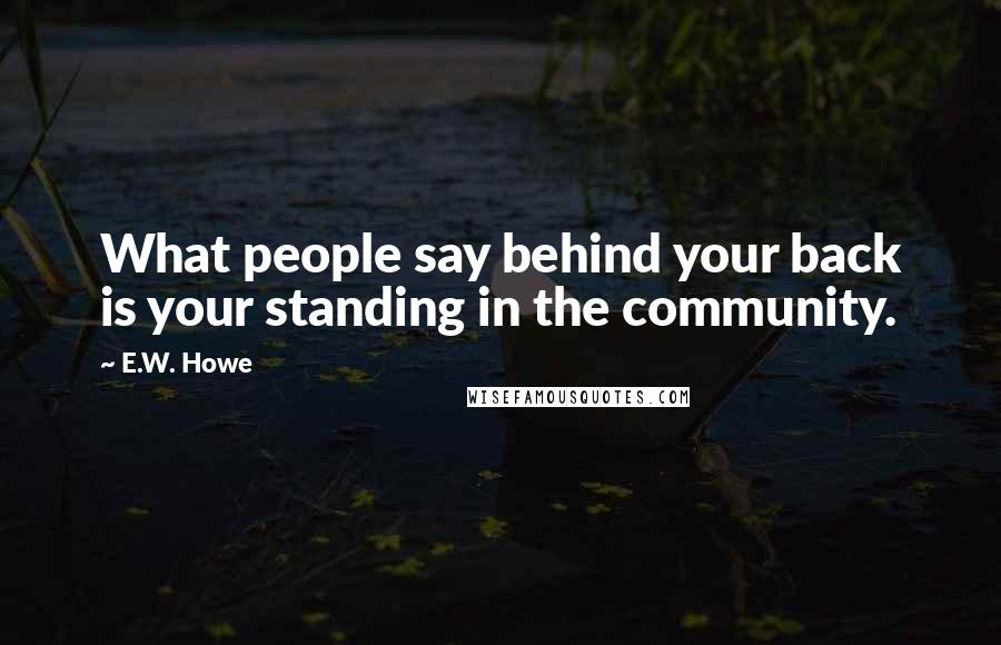 E.W. Howe Quotes: What people say behind your back is your standing in the community.