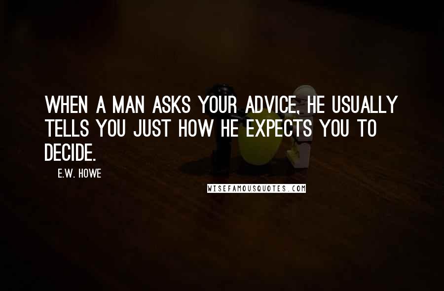 E.W. Howe Quotes: When a man asks your advice, he usually tells you just how he expects you to decide.