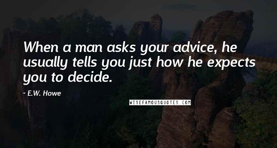 E.W. Howe Quotes: When a man asks your advice, he usually tells you just how he expects you to decide.
