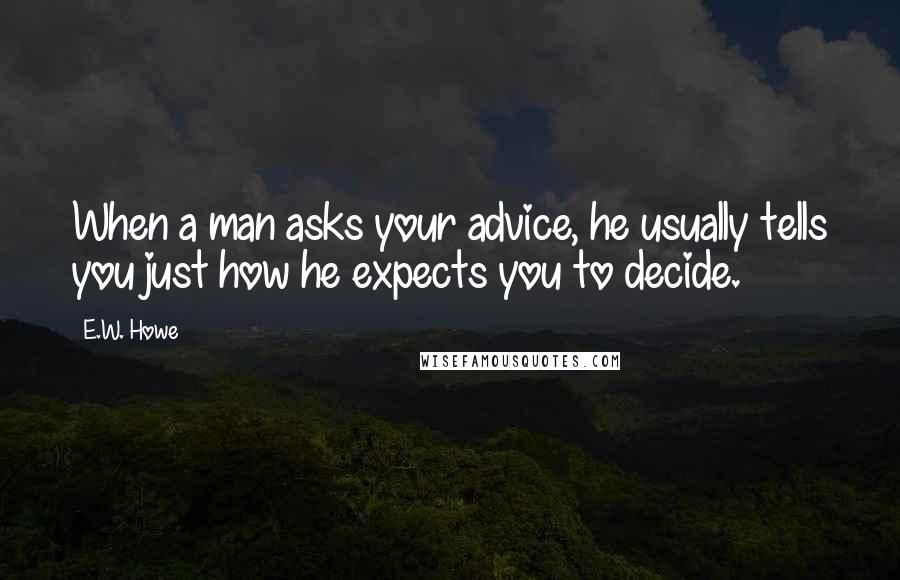 E.W. Howe Quotes: When a man asks your advice, he usually tells you just how he expects you to decide.