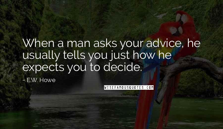 E.W. Howe Quotes: When a man asks your advice, he usually tells you just how he expects you to decide.