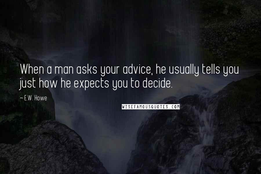 E.W. Howe Quotes: When a man asks your advice, he usually tells you just how he expects you to decide.