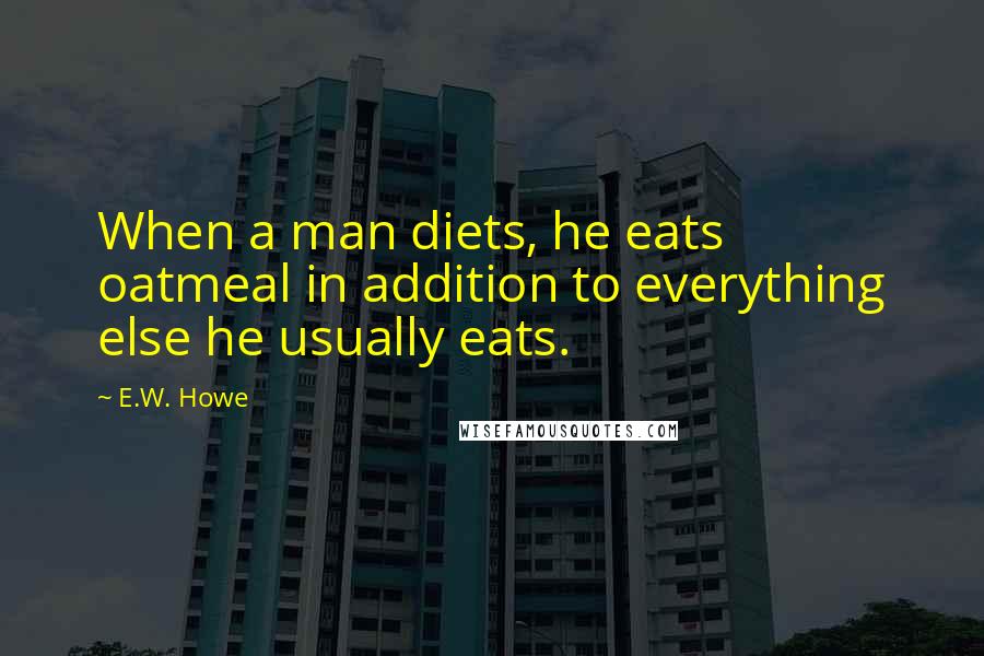 E.W. Howe Quotes: When a man diets, he eats oatmeal in addition to everything else he usually eats.