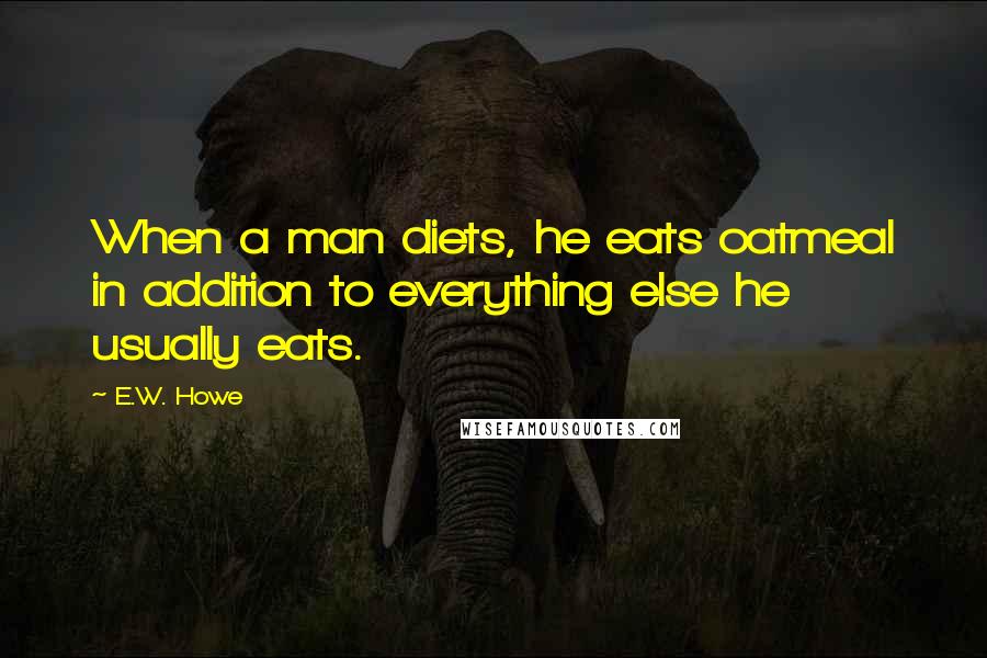 E.W. Howe Quotes: When a man diets, he eats oatmeal in addition to everything else he usually eats.