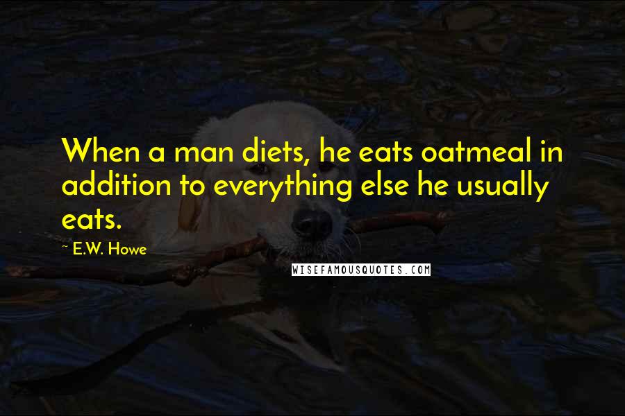 E.W. Howe Quotes: When a man diets, he eats oatmeal in addition to everything else he usually eats.