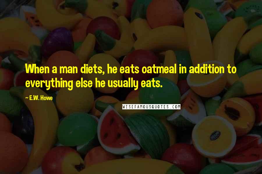 E.W. Howe Quotes: When a man diets, he eats oatmeal in addition to everything else he usually eats.