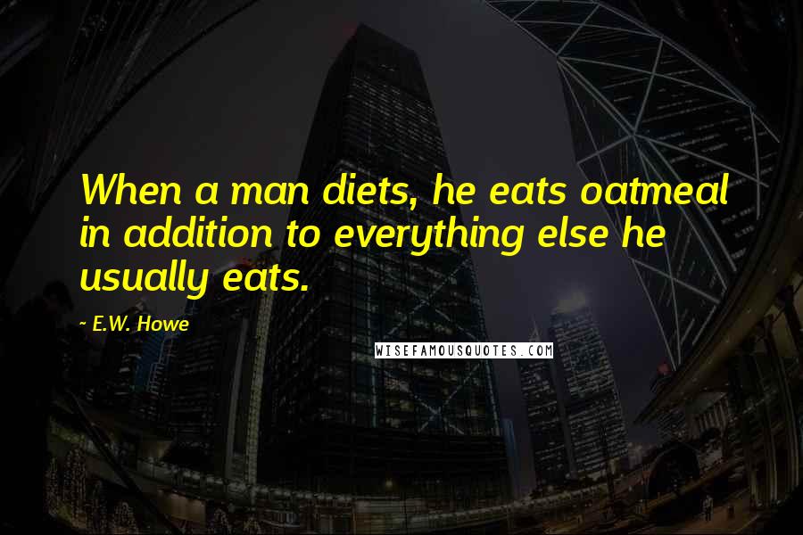 E.W. Howe Quotes: When a man diets, he eats oatmeal in addition to everything else he usually eats.