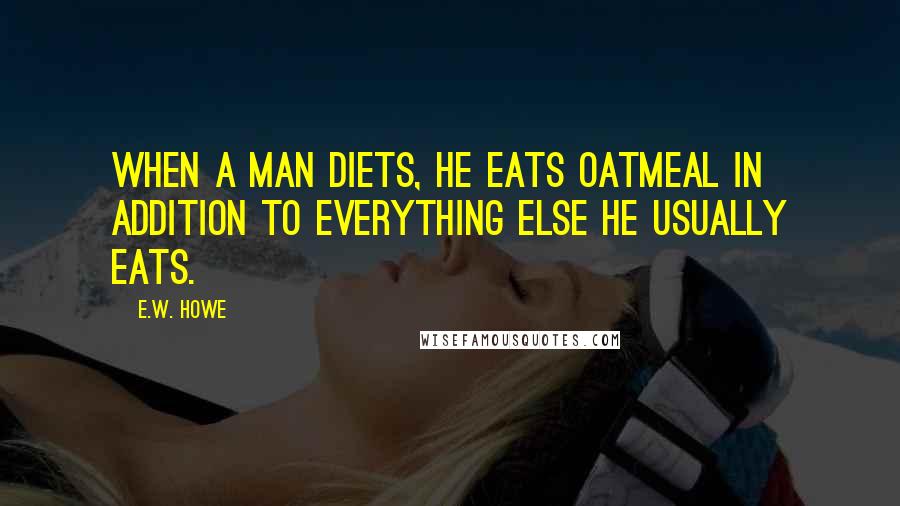 E.W. Howe Quotes: When a man diets, he eats oatmeal in addition to everything else he usually eats.