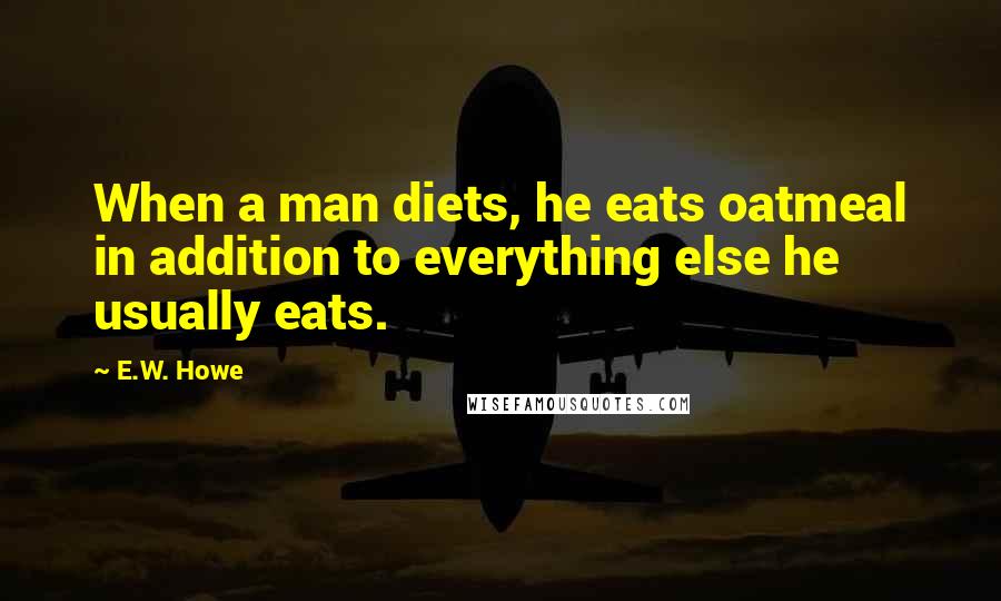 E.W. Howe Quotes: When a man diets, he eats oatmeal in addition to everything else he usually eats.