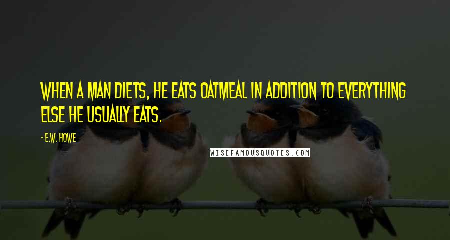 E.W. Howe Quotes: When a man diets, he eats oatmeal in addition to everything else he usually eats.