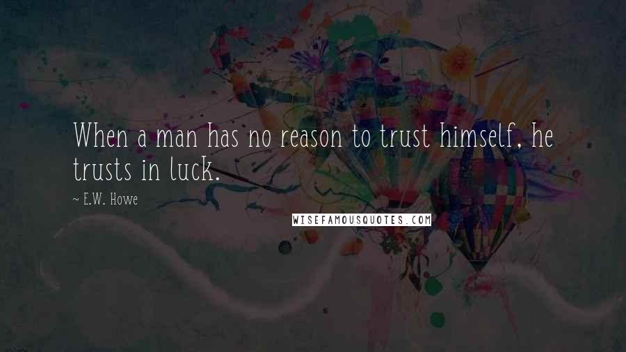 E.W. Howe Quotes: When a man has no reason to trust himself, he trusts in luck.