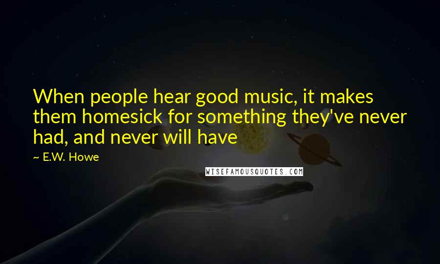 E.W. Howe Quotes: When people hear good music, it makes them homesick for something they've never had, and never will have