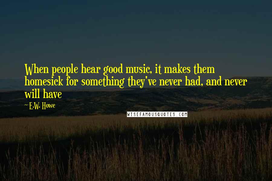 E.W. Howe Quotes: When people hear good music, it makes them homesick for something they've never had, and never will have