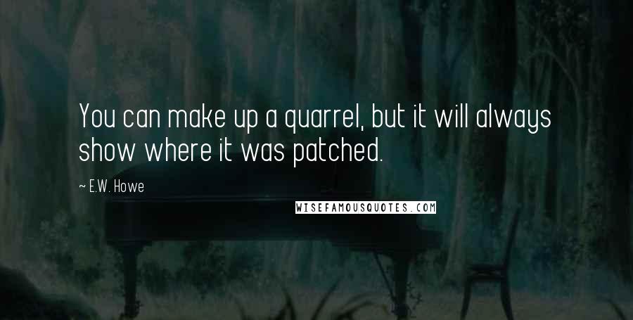 E.W. Howe Quotes: You can make up a quarrel, but it will always show where it was patched.