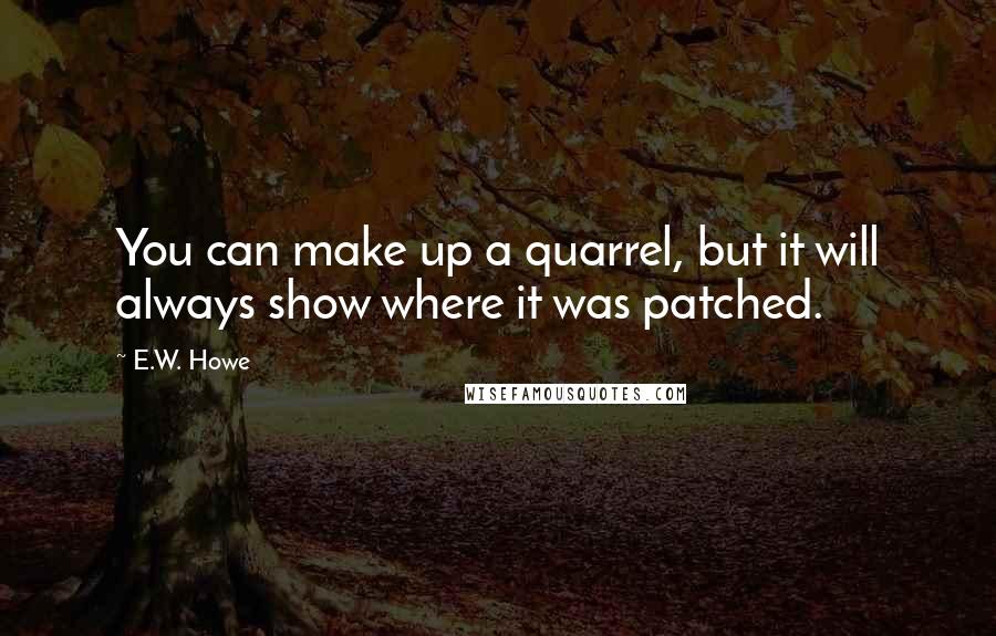 E.W. Howe Quotes: You can make up a quarrel, but it will always show where it was patched.