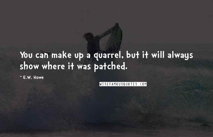 E.W. Howe Quotes: You can make up a quarrel, but it will always show where it was patched.