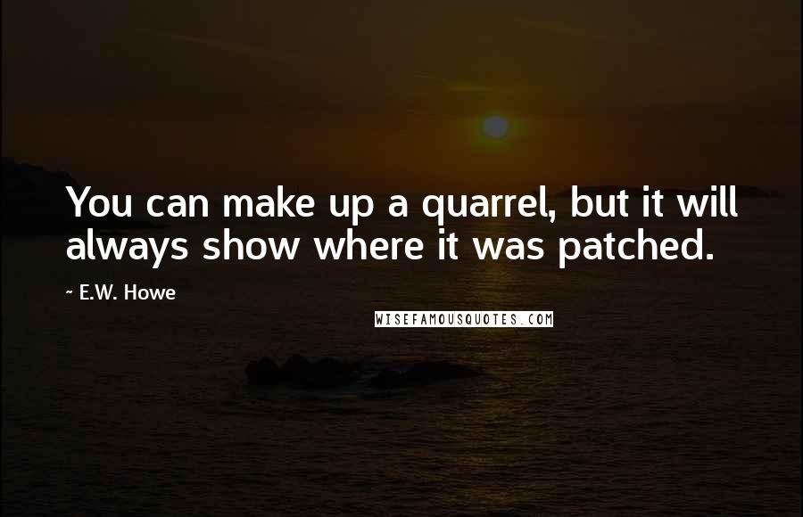 E.W. Howe Quotes: You can make up a quarrel, but it will always show where it was patched.