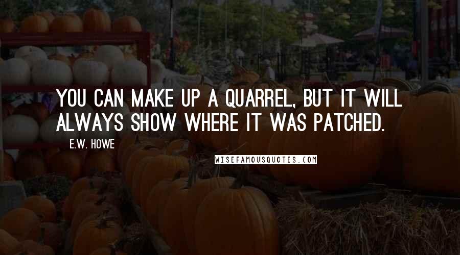 E.W. Howe Quotes: You can make up a quarrel, but it will always show where it was patched.