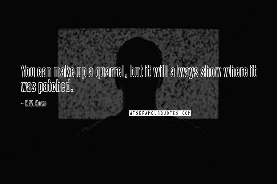 E.W. Howe Quotes: You can make up a quarrel, but it will always show where it was patched.