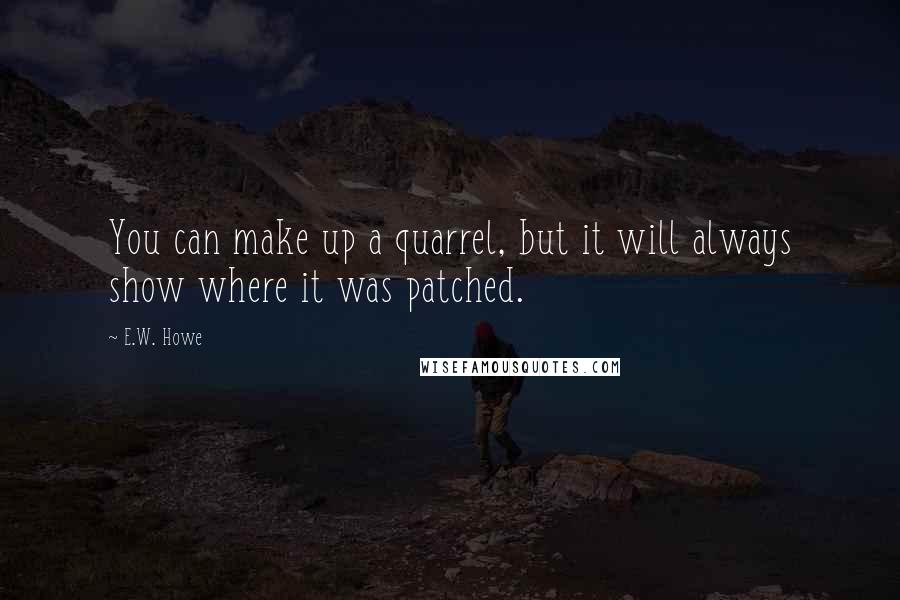 E.W. Howe Quotes: You can make up a quarrel, but it will always show where it was patched.