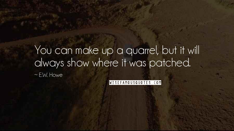 E.W. Howe Quotes: You can make up a quarrel, but it will always show where it was patched.