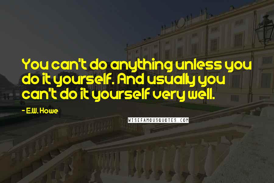 E.W. Howe Quotes: You can't do anything unless you do it yourself. And usually you can't do it yourself very well.