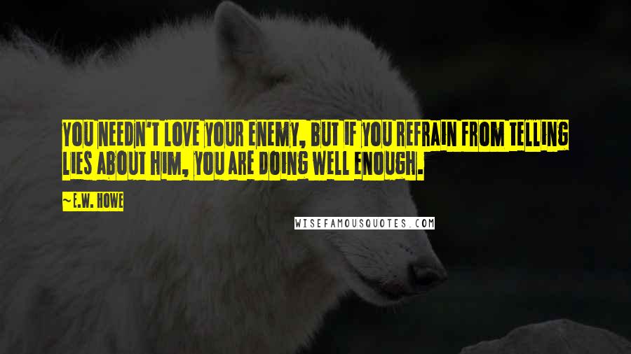 E.W. Howe Quotes: You needn't love your enemy, but if you refrain from telling lies about him, you are doing well enough.