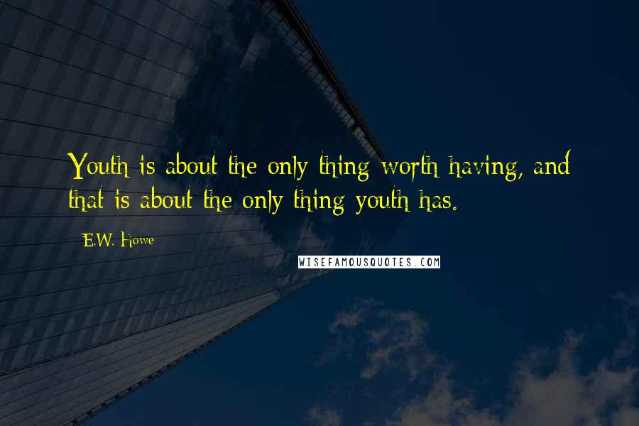 E.W. Howe Quotes: Youth is about the only thing worth having, and that is about the only thing youth has.