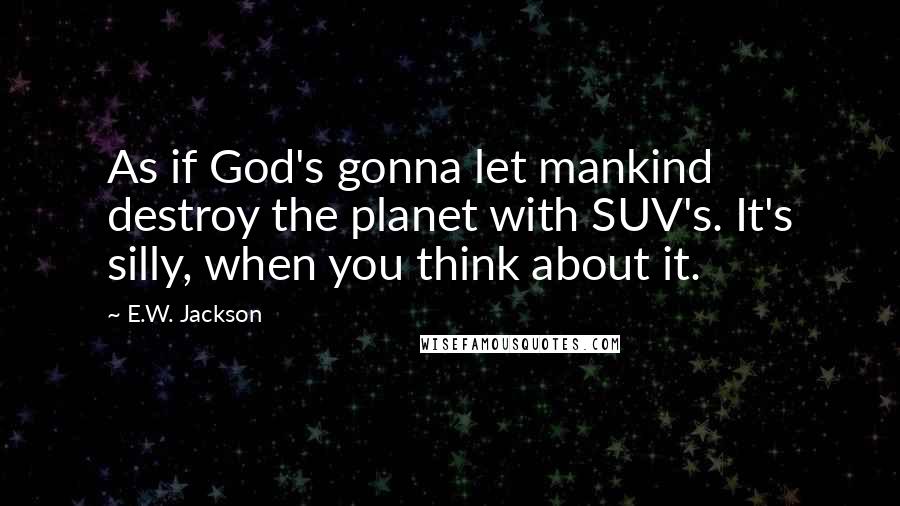 E.W. Jackson Quotes: As if God's gonna let mankind destroy the planet with SUV's. It's silly, when you think about it.