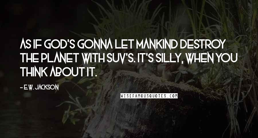 E.W. Jackson Quotes: As if God's gonna let mankind destroy the planet with SUV's. It's silly, when you think about it.