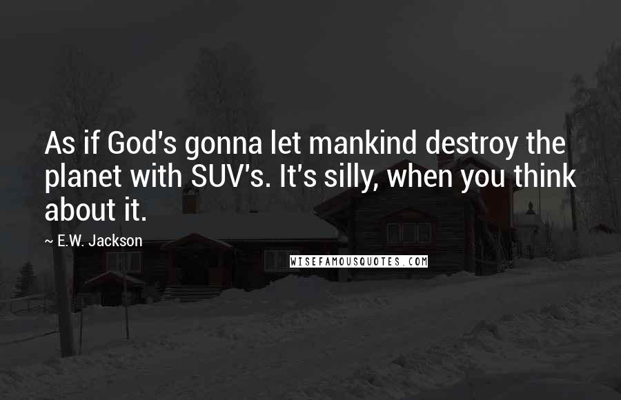 E.W. Jackson Quotes: As if God's gonna let mankind destroy the planet with SUV's. It's silly, when you think about it.