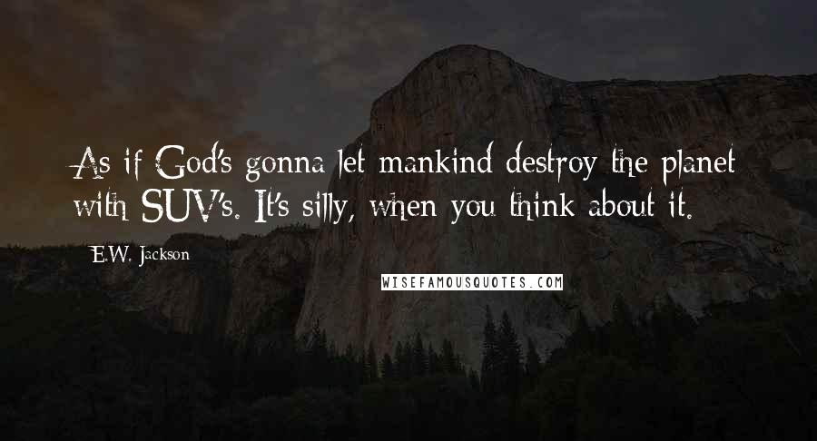 E.W. Jackson Quotes: As if God's gonna let mankind destroy the planet with SUV's. It's silly, when you think about it.