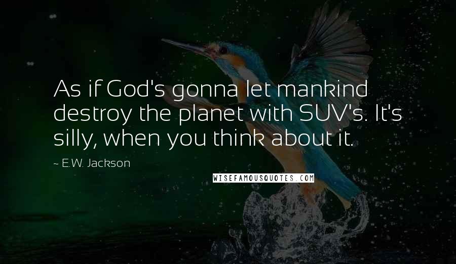 E.W. Jackson Quotes: As if God's gonna let mankind destroy the planet with SUV's. It's silly, when you think about it.