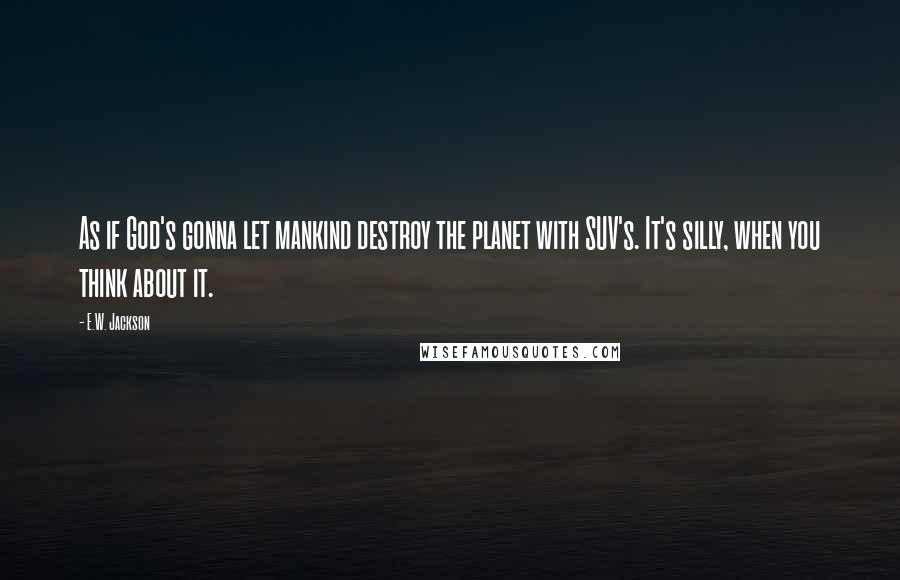 E.W. Jackson Quotes: As if God's gonna let mankind destroy the planet with SUV's. It's silly, when you think about it.