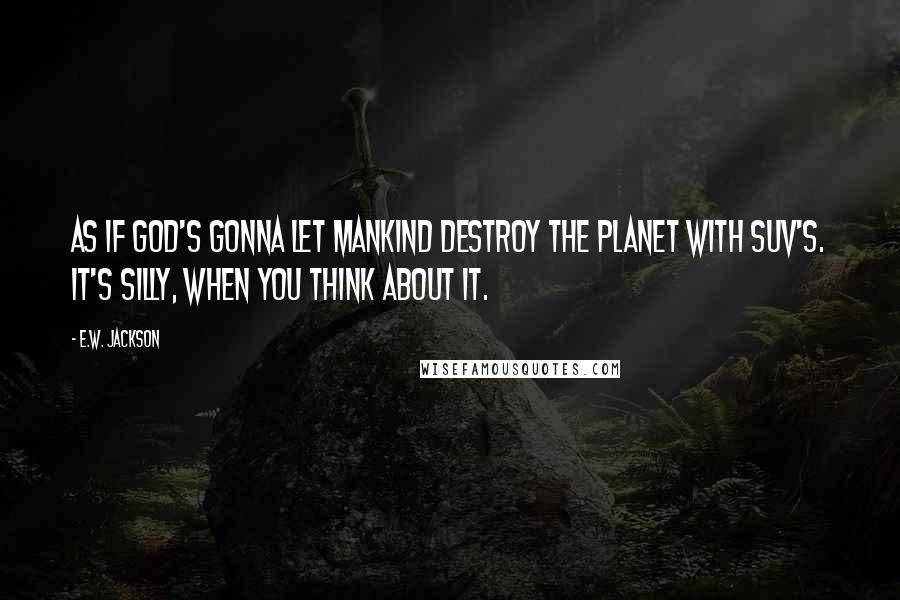 E.W. Jackson Quotes: As if God's gonna let mankind destroy the planet with SUV's. It's silly, when you think about it.