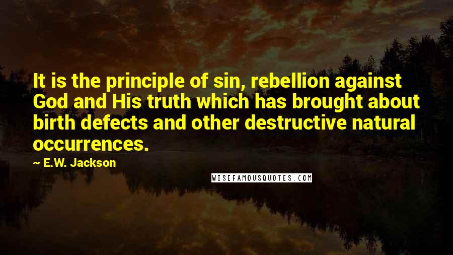 E.W. Jackson Quotes: It is the principle of sin, rebellion against God and His truth which has brought about birth defects and other destructive natural occurrences.