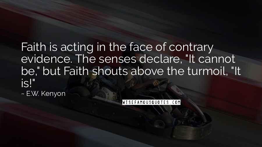 E.W. Kenyon Quotes: Faith is acting in the face of contrary evidence. The senses declare, "It cannot be," but Faith shouts above the turmoil, "It is!"