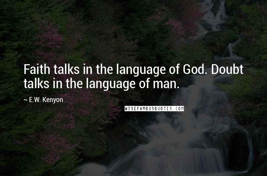 E.W. Kenyon Quotes: Faith talks in the language of God. Doubt talks in the language of man.