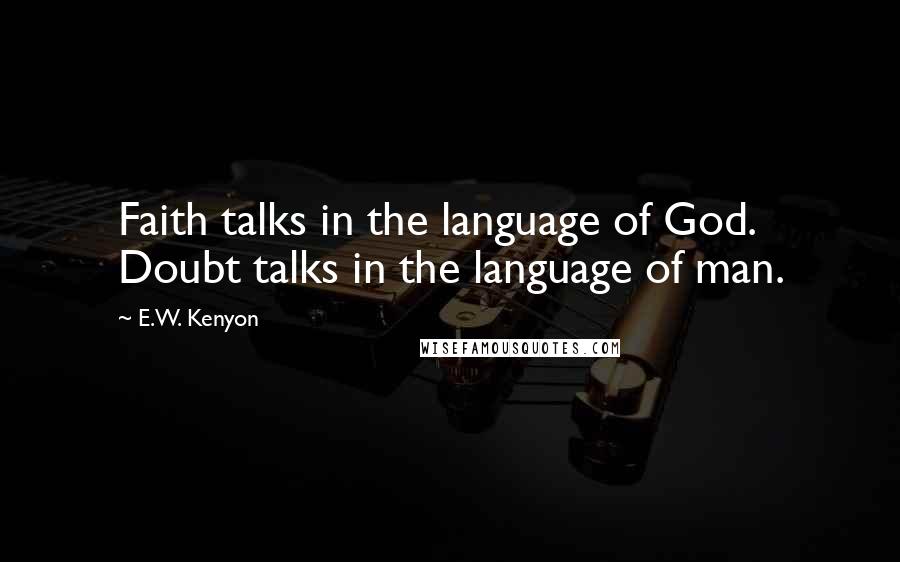 E.W. Kenyon Quotes: Faith talks in the language of God. Doubt talks in the language of man.