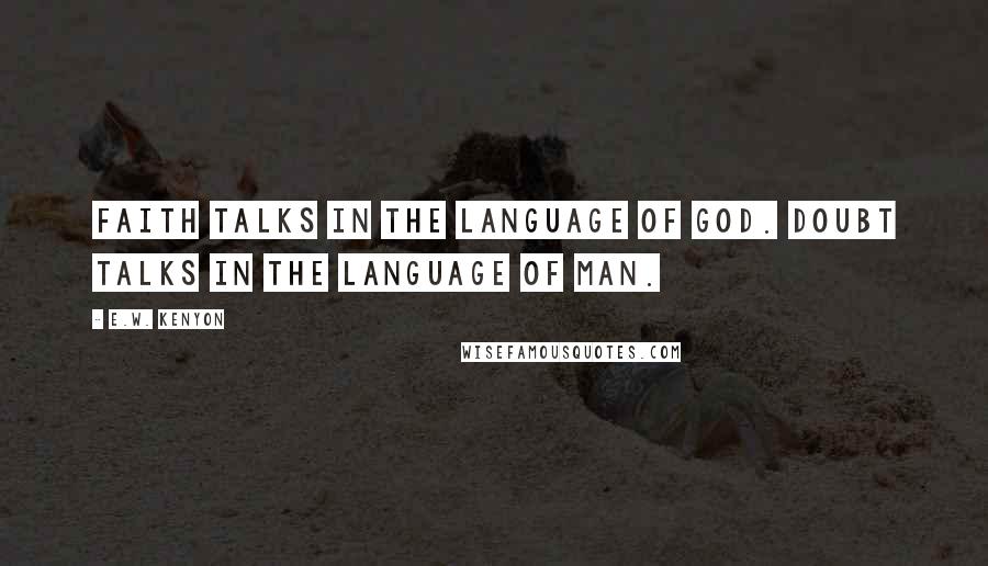 E.W. Kenyon Quotes: Faith talks in the language of God. Doubt talks in the language of man.