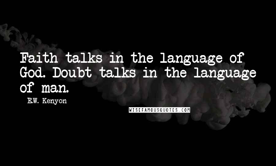 E.W. Kenyon Quotes: Faith talks in the language of God. Doubt talks in the language of man.